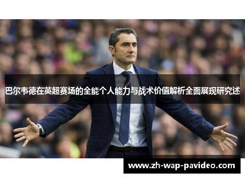 巴尔韦德在英超赛场的全能个人能力与战术价值解析全面展现研究述 巴尔韦德在英超赛场的全能个人能力与战术价值解析全面展现研究述