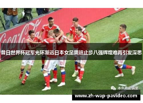 昔日世界杯冠军光环渐远日本女足奥运止步八强辉煌难再引发深思