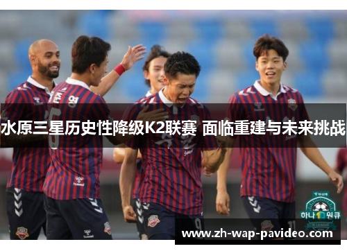 水原三星历史性降级K2联赛 面临重建与未来挑战 水原三星历史性降级K2联赛 面临重建与未来挑战