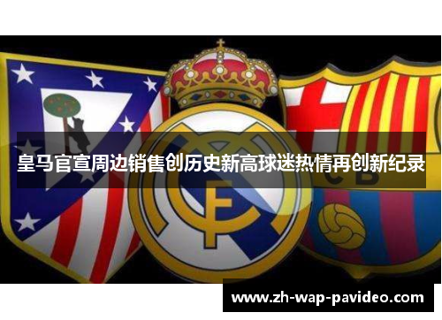 皇马官宣周边销售创历史新高球迷热情再创新纪录