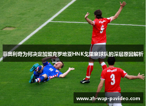 菲奥利奇为何决定加盟克罗地亚HNK戈里察球队的深层原因解析 菲奥利奇为何决定加盟克罗地亚HNK戈里察球队的深层原因解析