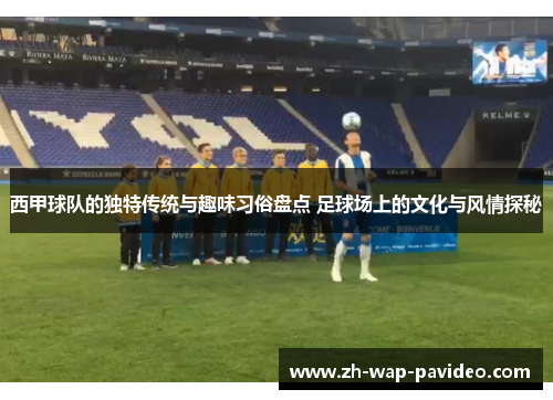 西甲球队的独特传统与趣味习俗盘点 足球场上的文化与风情探秘 西甲球队的独特传统与趣味习俗盘点 足球场上的文化与风情探秘