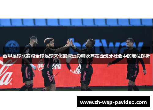 西甲足球联赛对全球足球文化的深远影响及其在西班牙社会中的地位探析 西甲足球联赛对全球足球文化的深远影响及其在西班牙社会中的地位探析