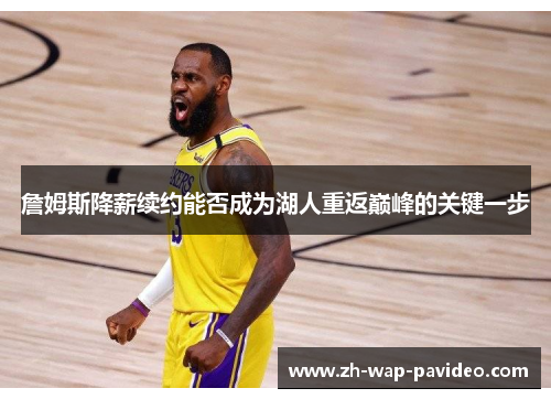 詹姆斯降薪续约能否成为湖人重返巅峰的关键一步 詹姆斯降薪续约能否成为湖人重返巅峰的关键一步