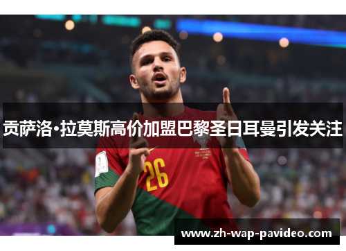 贡萨洛·拉莫斯高价加盟巴黎圣日耳曼引发关注