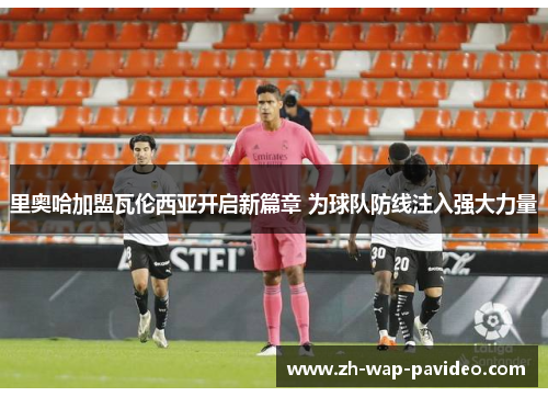 里奥哈加盟瓦伦西亚开启新篇章 为球队防线注入强大力量