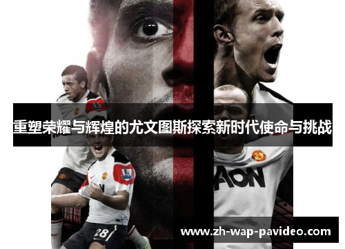 重塑荣耀与辉煌的尤文图斯探索新时代使命与挑战