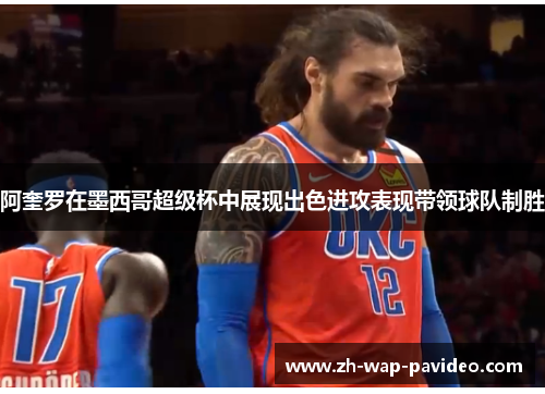 阿奎罗在墨西哥超级杯中展现出色进攻表现带领球队制胜