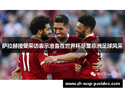 萨拉赫接受采访表示准备在世界杯尽显非洲足球风采 萨拉赫接受采访表示准备在世界杯尽显非洲足球风采