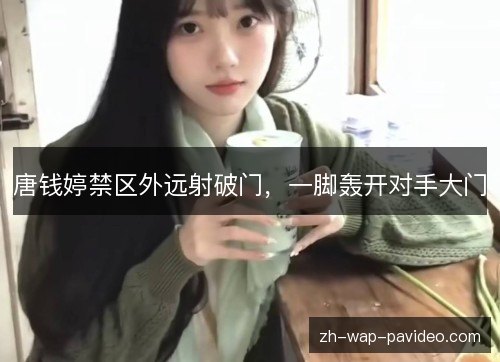 唐钱婷禁区外远射破门,一脚轰开对手大门 唐钱婷禁区外远射破门,一脚轰开对手大门